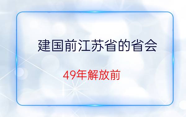 建国前江苏省的省会（49年解放前 江苏省的省会是哪个城市）